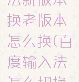百度输入法新版本换老版本怎么换(百度输入法怎么切换版本)