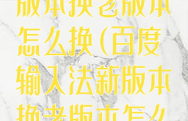 百度输入法新版本换老版本怎么换(百度输入法新版本换老版本怎么换啊)