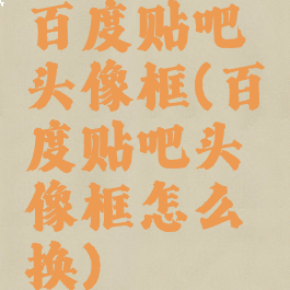 百度贴吧头像框(百度贴吧头像框怎么换)