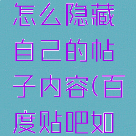 百度贴吧怎么隐藏自己的帖子内容(百度贴吧如何隐藏)