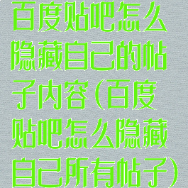 百度贴吧怎么隐藏自己的帖子内容(百度贴吧怎么隐藏自己所有帖子)