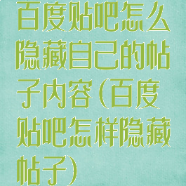 百度贴吧怎么隐藏自己的帖子内容(百度贴吧怎样隐藏帖子)