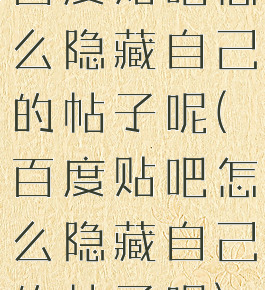 百度贴吧怎么隐藏自己的帖子呢(百度贴吧怎么隐藏自己的帖子呢)