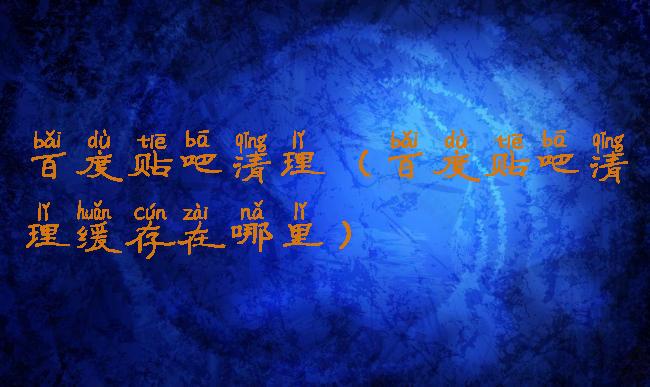 百度贴吧清理(百度贴吧清理缓存在哪里)