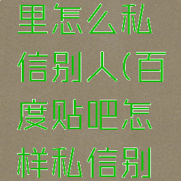 百度贴吧里怎么私信别人(百度贴吧怎样私信别人)