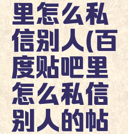 百度贴吧里怎么私信别人(百度贴吧里怎么私信别人的帖子)