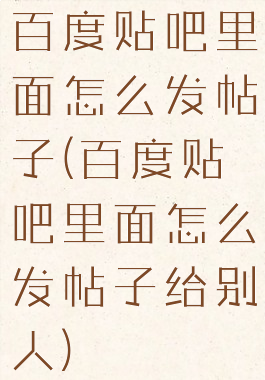 百度贴吧里面怎么发帖子(百度贴吧里面怎么发帖子给别人)