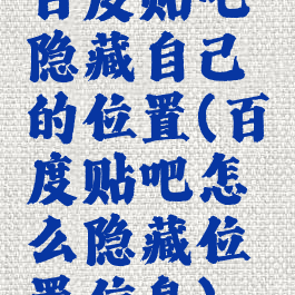 百度贴吧隐藏自己的位置(百度贴吧怎么隐藏位置信息)