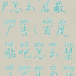 百度贴吧app怎么屏蔽广告(百度贴吧怎么禁止广告自动播放)