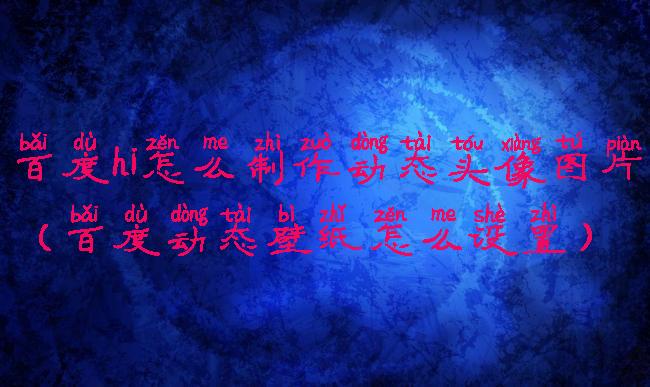 百度hi怎么制作动态头像图片(百度动态壁纸怎么设置)