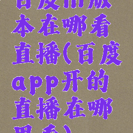 百度hi版本在哪看直播(百度app开的直播在哪里看)
