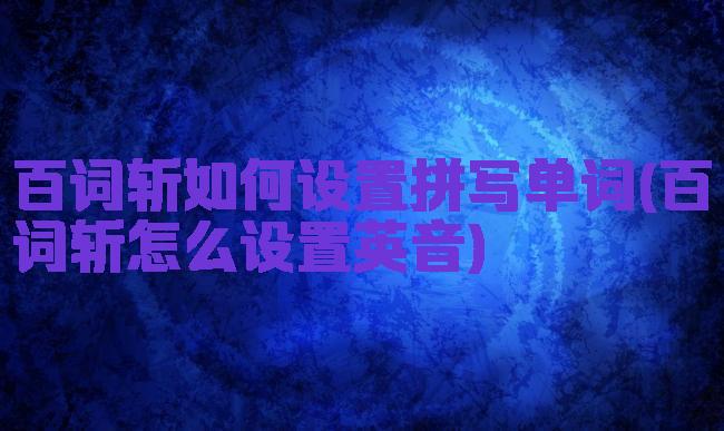 百词斩如何设置拼写单词(百词斩怎么设置英音)