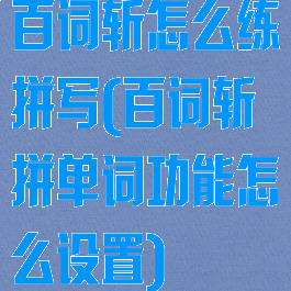 百词斩怎么练拼写(百词斩拼单词功能怎么设置)