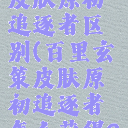 百里玄策皮肤原初追逐者区别(百里玄策皮肤原初追逐者怎么获得2020)