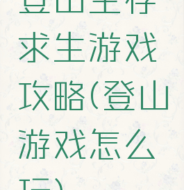 登山生存求生游戏攻略(登山游戏怎么玩)