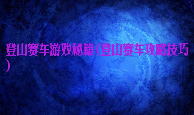 登山赛车游戏秘籍(登山赛车攻略技巧)