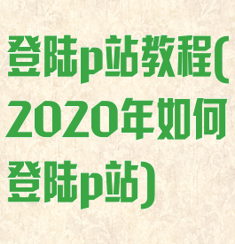 登陆p站教程(2020年如何登陆p站)