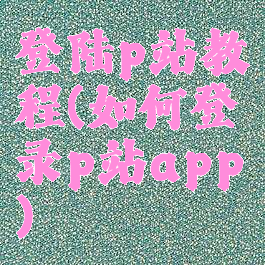 登陆p站教程(如何登录p站app)