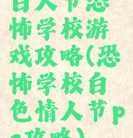 白人节恐怖学校游戏攻略(恐怖学校白色情人节pc攻略)