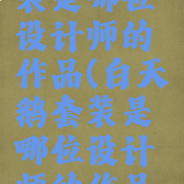 白天鹅套装是哪位设计师的作品(白天鹅套装是哪位设计师的作品名称)