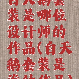 白天鹅套装是哪位设计师的作品(白天鹅套装是谁的作品)