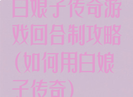 白娘子传奇游戏回合制攻略(如何用白娘子传奇)