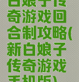 白娘子传奇游戏回合制攻略(新白娘子传奇游戏手机版)