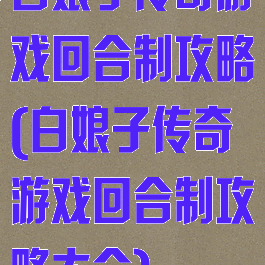 白娘子传奇游戏回合制攻略(白娘子传奇游戏回合制攻略大全)