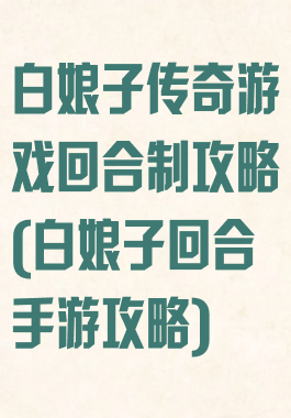 白娘子传奇游戏回合制攻略(白娘子回合手游攻略)