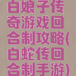 白娘子传奇游戏回合制攻略(白蛇传回合制手游)