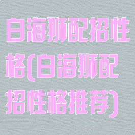 白海狮配招性格(白海狮配招性格推荐)
