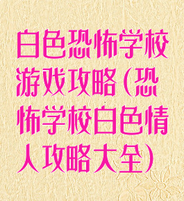 白色恐怖学校游戏攻略(恐怖学校白色情人攻略大全)