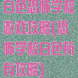 白色恐怖学校游戏攻略(恐怖学校白色所有攻略)