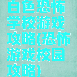 白色恐怖学校游戏攻略(恐怖游戏校园攻略)
