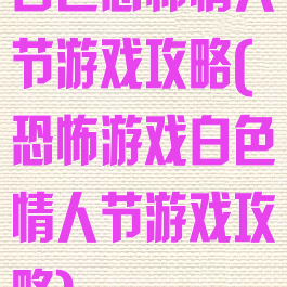 白色恐怖情人节游戏攻略(恐怖游戏白色情人节游戏攻略)