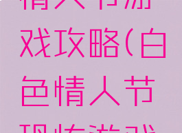 白色恐怖情人节游戏攻略(白色情人节恐怖游戏剧情)