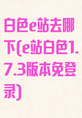 白色e站去哪下(e站白色1.7.3版本免登录)