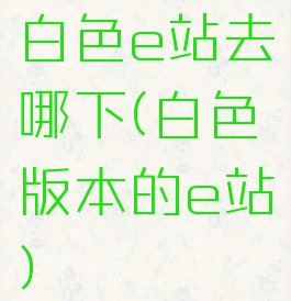 白色e站去哪下(白色版本的e站)