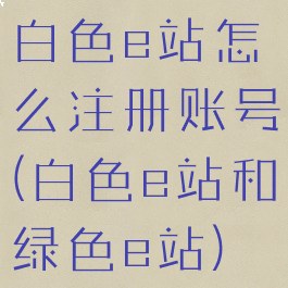 白色e站怎么注册账号(白色e站和绿色e站)