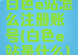 白色e站怎么注册账号(白色e站是什么)