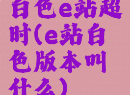 白色e站超时(e站白色版本叫什么)