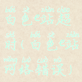 白色e站超时(白色e站网络错误)