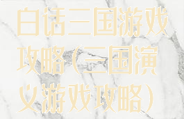 白话三国游戏攻略(三国演义游戏攻略)