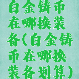 白金铸币在哪换装备(白金铸币在哪换装备划算)