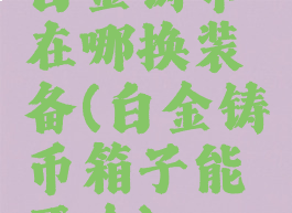 白金铸币在哪换装备(白金铸币箱子能开啥)