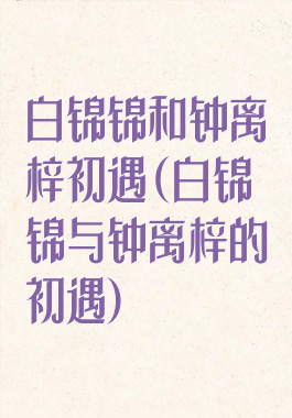 白锦锦和钟离梓初遇(白锦锦与钟离梓的初遇)