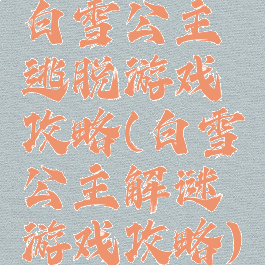 白雪公主逃脱游戏攻略(白雪公主解谜游戏攻略)