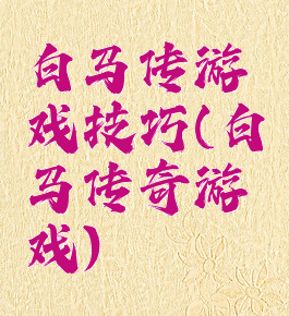 白马传游戏技巧(白马传奇游戏)
