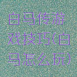 白马传游戏技巧(白马怎么玩)