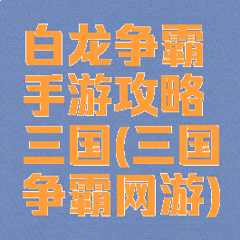 白龙争霸手游攻略三国(三国争霸网游)